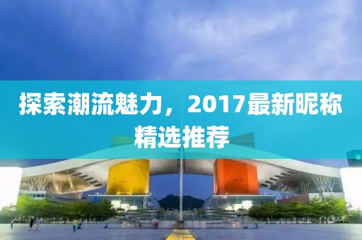 探索潮流魅力，2017最新昵稱精選推薦