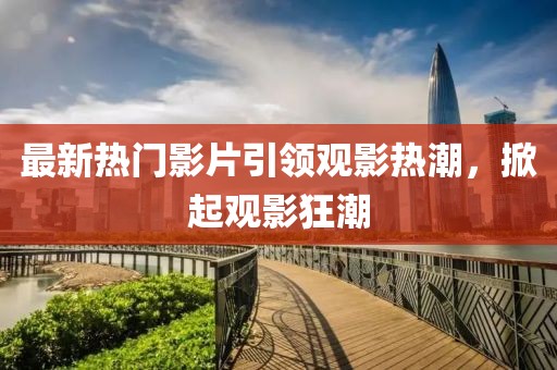最新熱門影片引領觀影熱潮，掀起觀影狂潮