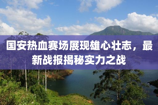 國安熱血賽場展現(xiàn)雄心壯志，最新戰(zhàn)報揭秘實力之戰(zhàn)