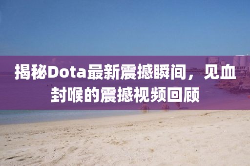 揭秘Dota最新震撼瞬間，見(jiàn)血封喉的震撼視頻回顧