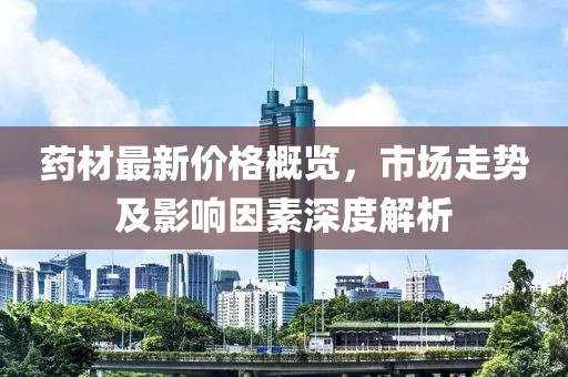 藥材最新價格概覽，市場走勢及影響因素深度解析