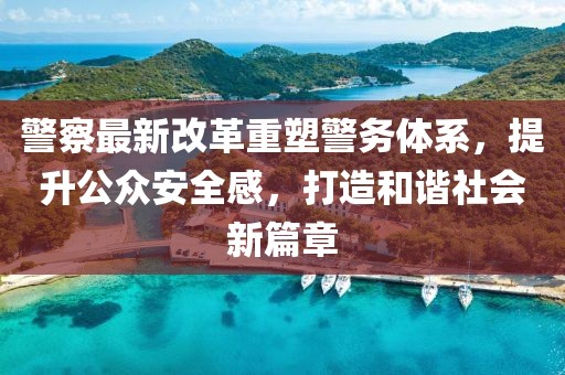 警察最新改革重塑警務(wù)體系，提升公眾安全感，打造和諧社會新篇章
