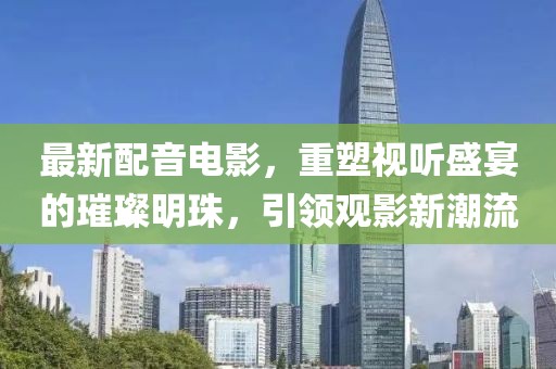 最新配音電影，重塑視聽(tīng)盛宴的璀璨明珠，引領(lǐng)觀影新潮流