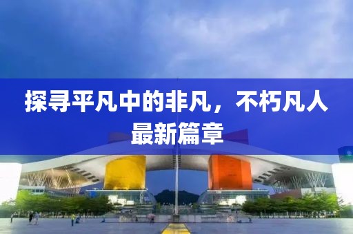 探尋平凡中的非凡，不朽凡人最新篇章