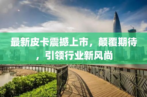 最新皮卡震撼上市，顛覆期待，引領(lǐng)行業(yè)新風(fēng)尚
