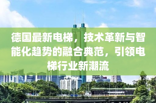 德國(guó)最新電梯，技術(shù)革新與智能化趨勢(shì)的融合典范，引領(lǐng)電梯行業(yè)新潮流