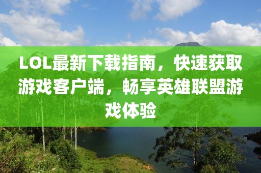 LOL最新下載指南，快速獲取游戲客戶端，暢享英雄聯(lián)盟游戲體驗(yàn)