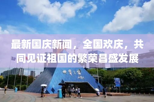 最新國(guó)慶新聞，全國(guó)歡慶，共同見證祖國(guó)的繁榮昌盛發(fā)展