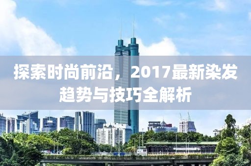 探索時(shí)尚前沿，2017最新染發(fā)趨勢(shì)與技巧全解析