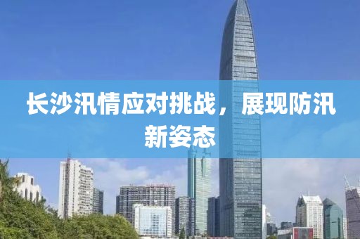 長(zhǎng)沙汛情應(yīng)對(duì)挑戰(zhàn)，展現(xiàn)防汛新姿態(tài)