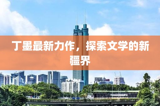 丁墨最新力作，探索文學(xué)的新疆界
