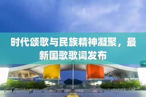 時(shí)代頌歌與民族精神凝聚，最新國(guó)歌歌詞發(fā)布