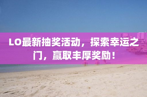 LO最新抽獎(jiǎng)活動(dòng)，探索幸運(yùn)之門(mén)，贏取豐厚獎(jiǎng)勵(lì)！
