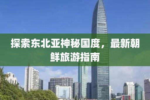 探索東北亞神秘國度，最新朝鮮旅游指南