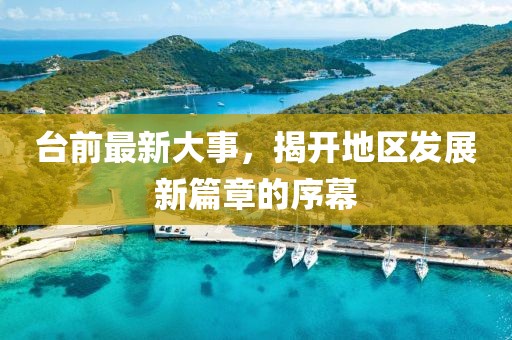 臺(tái)前最新大事，揭開地區(qū)發(fā)展新篇章的序幕