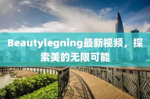 Beautylegning最新視頻，探索美的無限可能