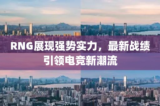 RNG展現(xiàn)強(qiáng)勢(shì)實(shí)力，最新戰(zhàn)績(jī)引領(lǐng)電競(jìng)新潮流