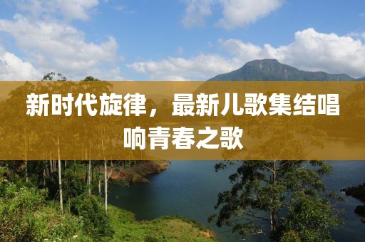 新時(shí)代旋律，最新兒歌集結(jié)唱響青春之歌