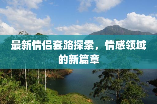 最新情侶套路探索，情感領(lǐng)域的新篇章