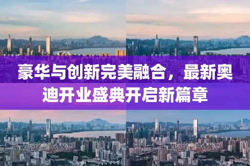 豪華與創(chuàng)新完美融合，最新奧迪開(kāi)業(yè)盛典開(kāi)啟新篇章