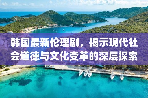 韓國最新倫理劇，揭示現(xiàn)代社會道德與文化變革的深層探索