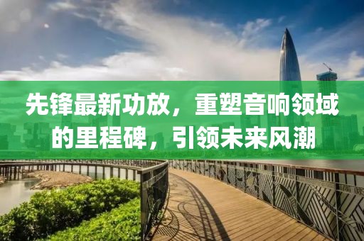 先鋒最新功放，重塑音響領(lǐng)域的里程碑，引領(lǐng)未來風(fēng)潮