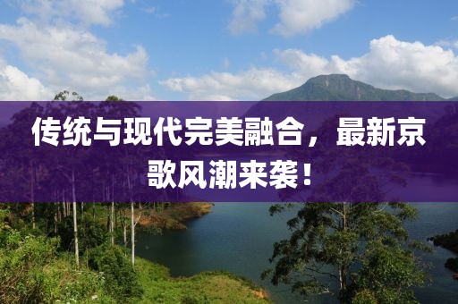 傳統(tǒng)與現(xiàn)代完美融合，最新京歌風潮來襲！