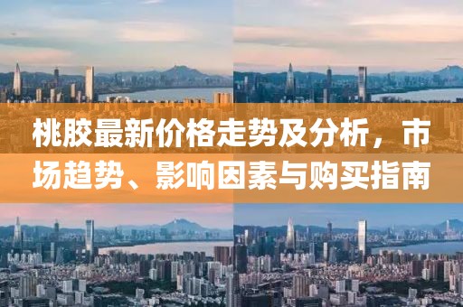 桃膠最新價格走勢及分析，市場趨勢、影響因素與購買指南