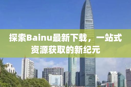 探索Bainu最新下載，一站式資源獲取的新紀(jì)元