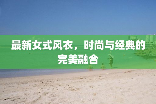 最新女式風(fēng)衣，時(shí)尚與經(jīng)典的完美融合