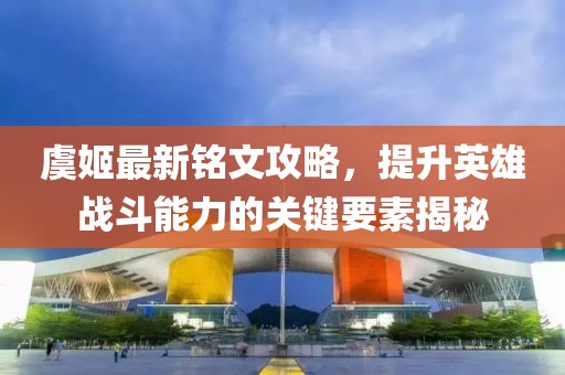 虞姬最新銘文攻略，提升英雄戰(zhàn)斗能力的關(guān)鍵要素揭秘