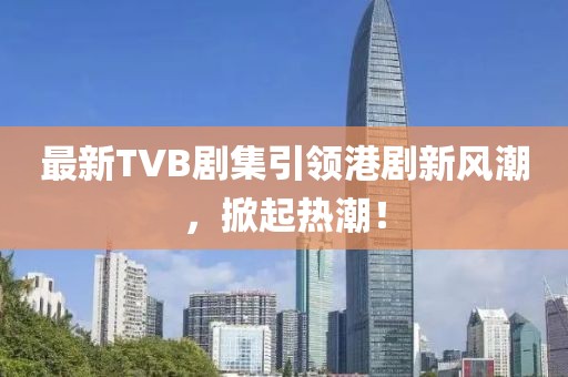 最新TVB劇集引領(lǐng)港劇新風(fēng)潮，掀起熱潮！