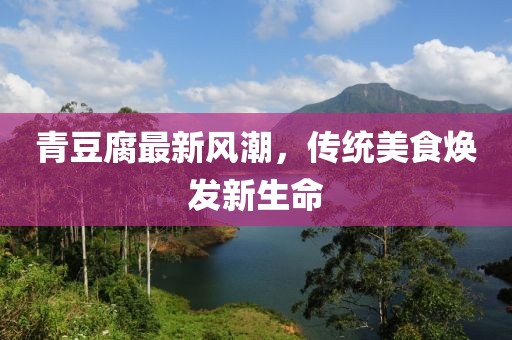 青豆腐最新風(fēng)潮，傳統(tǒng)美食煥發(fā)新生命