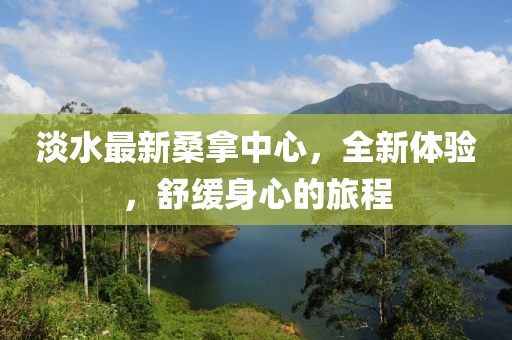 淡水最新桑拿中心，全新體驗(yàn)，舒緩身心的旅程