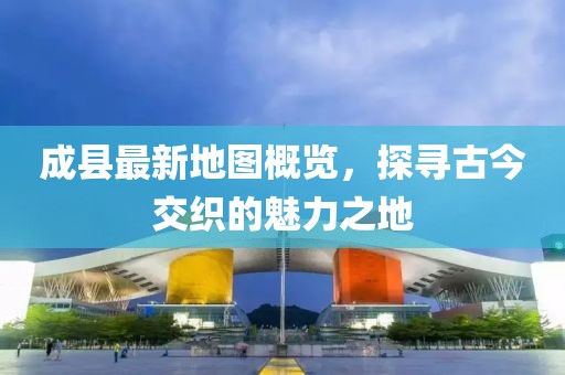 成縣最新地圖概覽，探尋古今交織的魅力之地