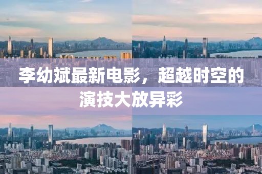 李幼斌最新電影，超越時空的演技大放異彩