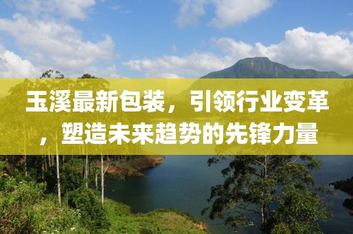 玉溪最新包裝，引領(lǐng)行業(yè)變革，塑造未來趨勢的先鋒力量
