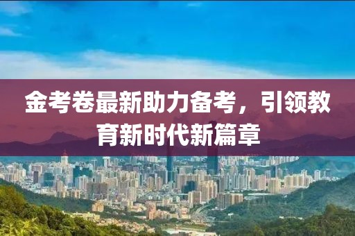 金考卷最新助力備考，引領(lǐng)教育新時代新篇章