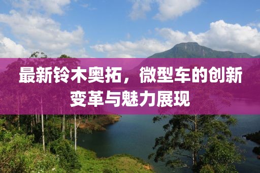 最新鈴木奧拓，微型車的創(chuàng)新變革與魅力展現(xiàn)