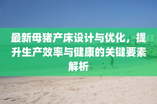 最新母豬產(chǎn)床設(shè)計(jì)與優(yōu)化，提升生產(chǎn)效率與健康的關(guān)鍵要素解析