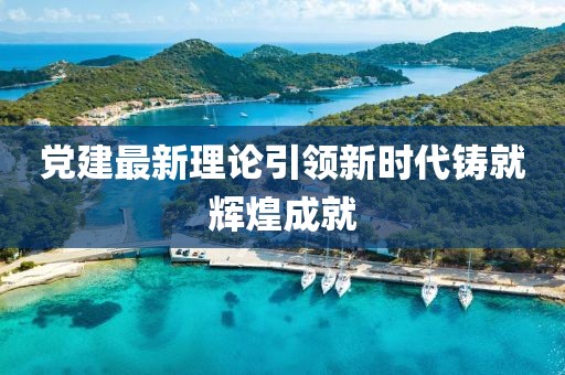 黨建最新理論引領(lǐng)新時代鑄就輝煌成就