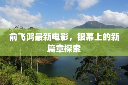 俞飛鴻最新電影，銀幕上的新篇章探索
