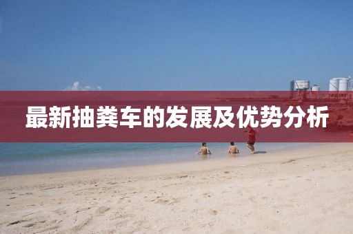 最新抽糞車的發(fā)展及優(yōu)勢分析