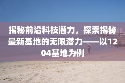 揭秘前沿科技潛力，探索揭秘最新基地的無限潛力——以1204基地為例