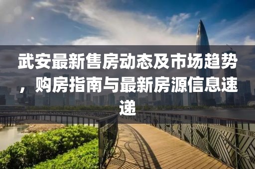 武安最新售房動態(tài)及市場趨勢，購房指南與最新房源信息速遞