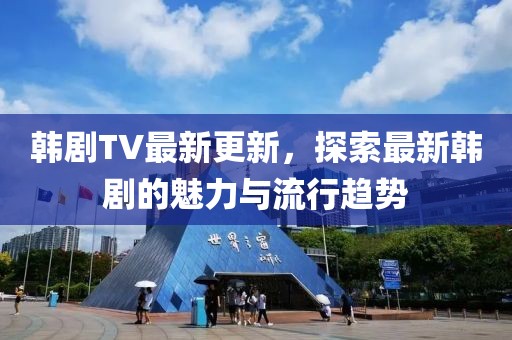 韓劇TV最新更新，探索最新韓劇的魅力與流行趨勢(shì)
