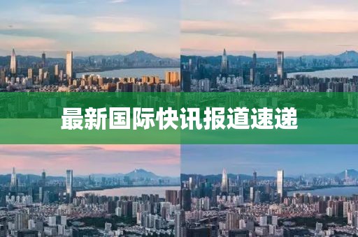 最新國(guó)際快訊報(bào)道速遞
