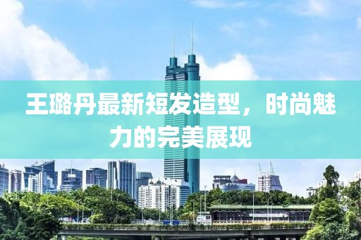 王璐丹最新短發(fā)造型，時尚魅力的完美展現(xiàn)