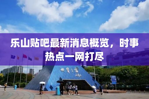 樂山貼吧最新消息概覽，時事熱點一網(wǎng)打盡