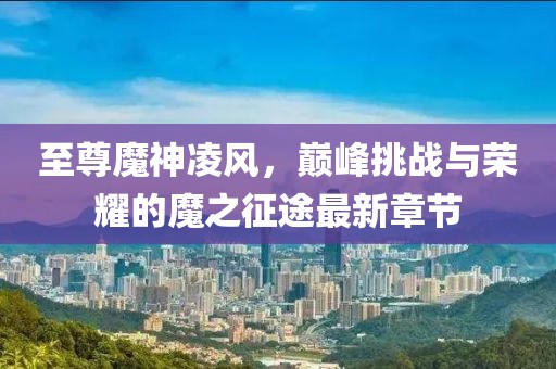至尊魔神凌風(fēng)，巔峰挑戰(zhàn)與榮耀的魔之征途最新章節(jié)